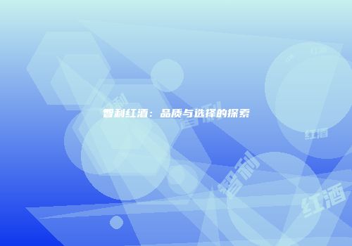 智利红酒：品质与选择的探索
