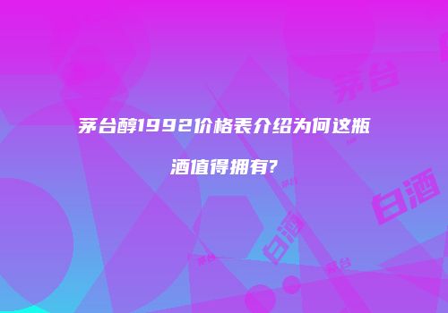 茅台醇1992价格表介绍为何这瓶酒值得拥有?