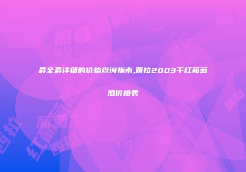 最全最详细的价格查询指南,西拉2003干红葡萄酒价格表