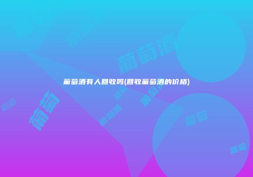 葡萄酒有人回收吗(回收葡萄酒的价格)