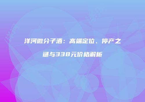 洋河微分子酒：高端定位、停产之谜与338元价格解析