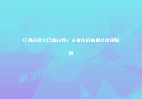 红酒放多久口感较好？专家告诉你最佳饮用时间
