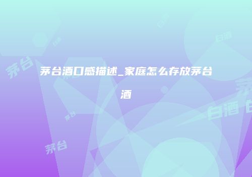茅台酒口感描述_家庭怎么存放茅台酒