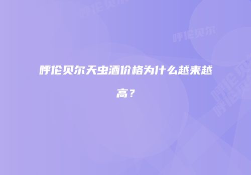 呼伦贝尔天虫酒价格为什么越来越高？