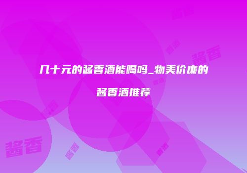 几十元的酱香酒能喝吗_物美价廉的酱香酒推荐