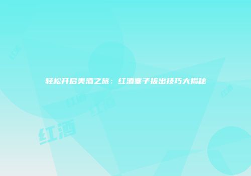 轻松开启美酒之旅：红酒塞子拔出技巧大揭秘