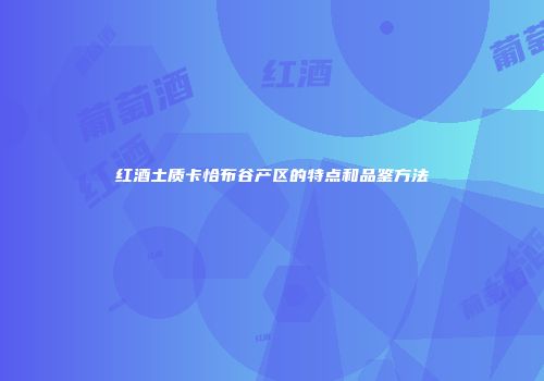 红酒土质卡恰布谷产区的特点和品鉴方法