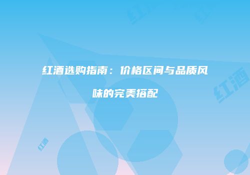 红酒选购指南：价格区间与品质风味的完美搭配