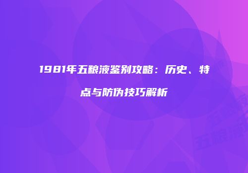 1981年五粮液鉴别攻略：历史、特点与防伪技巧解析