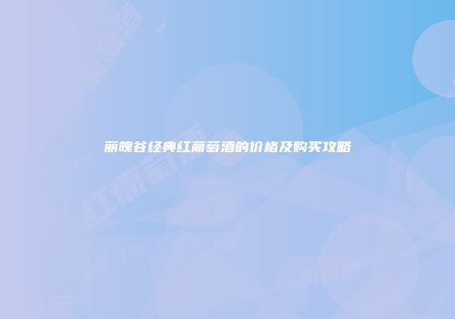 丽魄谷经典红葡萄酒的价格及购买攻略