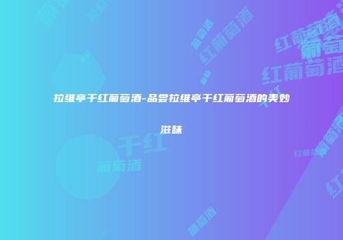 拉维亭干红葡萄酒-品尝拉维亭干红葡萄酒的美妙滋味