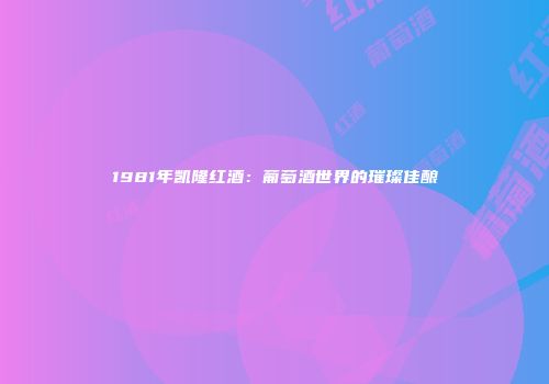 1981年凯隆红酒：葡萄酒世界的璀璨佳酿