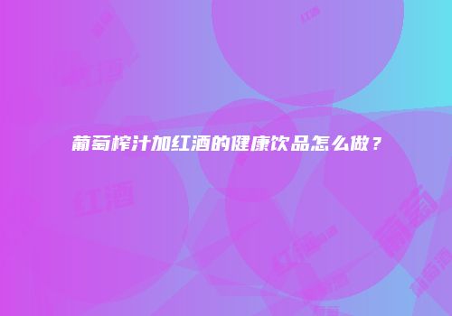葡萄榨汁加红酒的健康饮品怎么做？