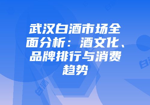武汉白酒市场全面分析：酒文化、品牌排行与消费趋势