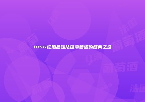 1856红酒品味法国葡萄酒的经典之选