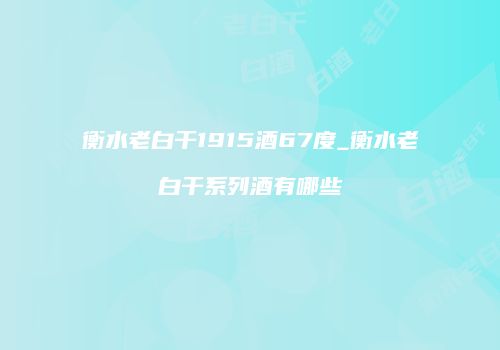 衡水老白干1915酒67度_衡水老白干系列酒有哪些