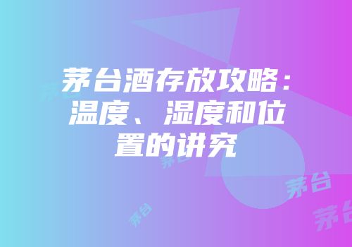 茅台酒存放攻略：温度、湿度和位置的讲究