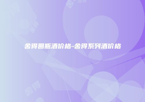 舍得圆瓶酒价格-舍得系列酒价格
