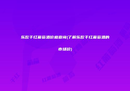 乐欧干红葡萄酒价格查询(了解乐欧干红葡萄酒的市场价)