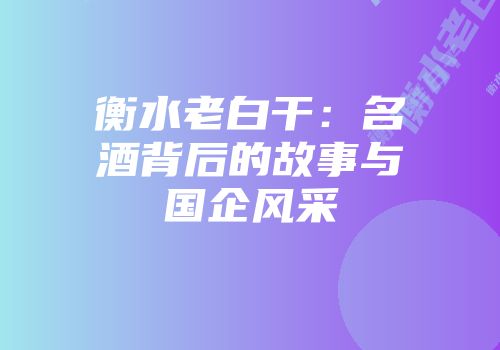 衡水老白干：名酒背后的故事与国企风采