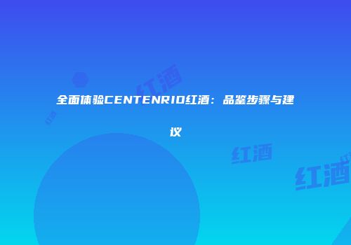 全面体验CENTENRIO红酒：品鉴步骤与建议