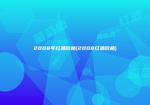 2008年红酒价格(2008红酒价格)