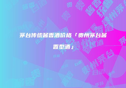茅台传统酱香酒价格「贵州茅台酱香型酒」
