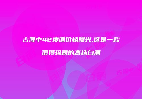 古隆中42度酒价格曝光,这是一款值得珍藏的高档白酒