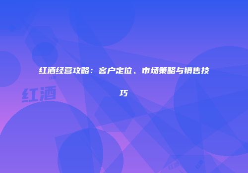 红酒经营攻略：客户定位、市场策略与销售技巧