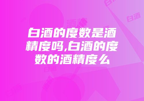 白酒的度数是酒精度吗,白酒的度数的酒精度么