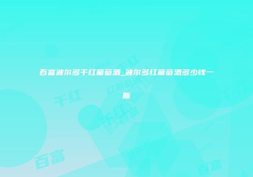 百富波尔多干红葡萄酒_波尔多红葡萄酒多少钱一瓶