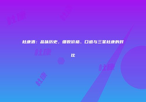 杜康酒：品味历史，细数价格、口感与三星杜康的对比