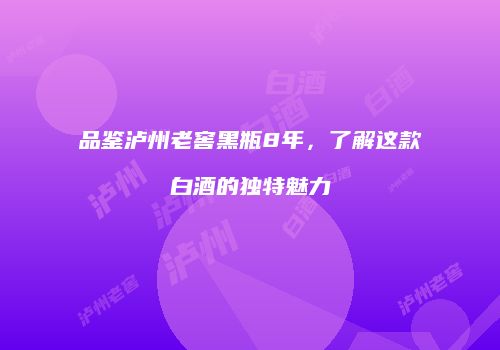 品鉴泸州老窖黑瓶8年，了解这款白酒的独特魅力