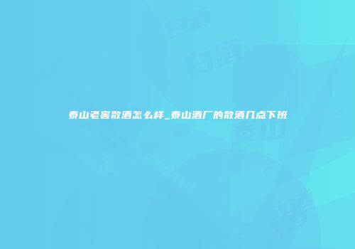 泰山老窖散酒怎么样_泰山酒厂的散酒几点下班