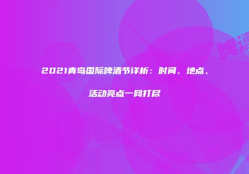 2021青岛国际啤酒节详析：时间、地点、活动亮点一网打尽