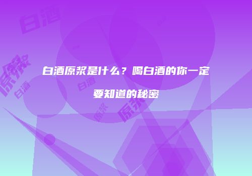 白酒原浆是什么？喝白酒的你一定要知道的秘密
