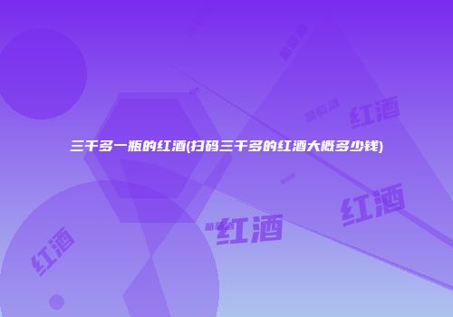 三千多一瓶的红酒(扫码三千多的红酒大概多少钱)