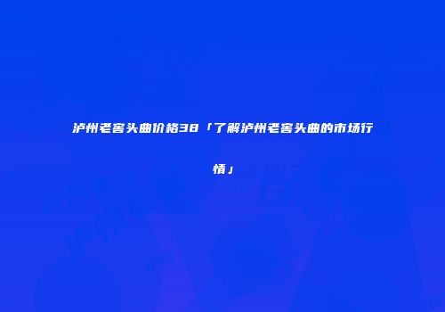 泸州老窖头曲价格38「了解泸州老窖头曲的市场行情」