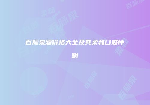 百脉泉酒价格大全及其柔和口感评测