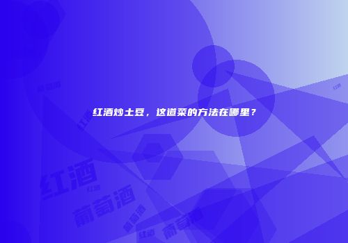 红酒炒土豆，这道菜的方法在哪里？