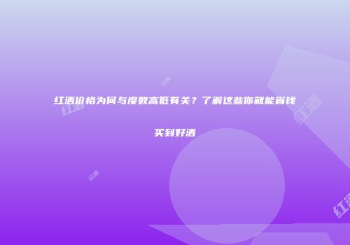 红酒价格为何与度数高低有关？了解这些你就能省钱买到好酒