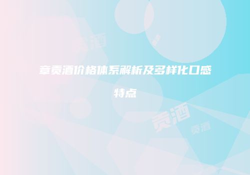 章贡酒价格体系解析及多样化口感特点