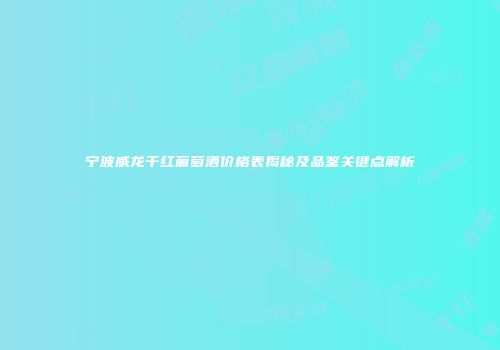 宁波威龙干红葡萄酒价格表揭秘及品鉴关键点解析