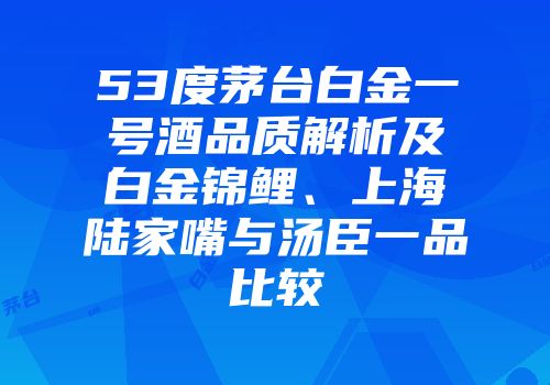 53度茅台白金一号酒品质解析及白金锦鲤、上海陆家嘴与汤臣一品比较