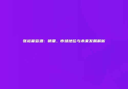 张裕葡萄酒：销量、市场地位与未来发展解析