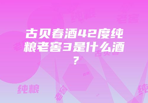 古贝春酒42度纯粮老窖3是什么酒？