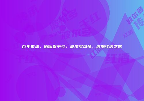 百年传承，酒仙堡干红：波尔多风情，浪漫红酒之旅