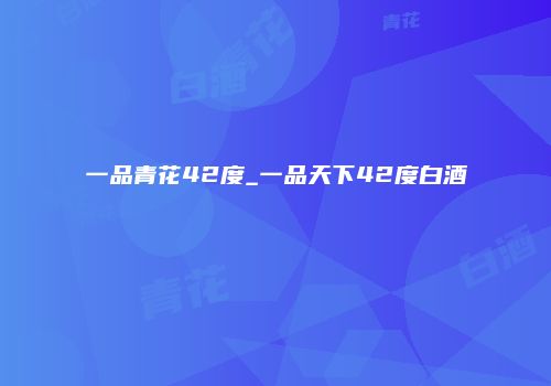 一品青花42度_一品天下42度白酒