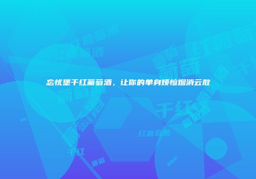 忘忧堡干红葡萄酒，让你的单身烦恼烟消云散