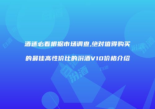 酒迷必看根据市场调查,绝对值得购买的最佳高性价比的汾酒V10价格介绍